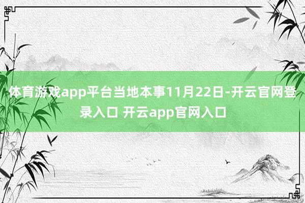 体育游戏app平台当地本事11月22日-开云官网登录入口 开云app官网入口