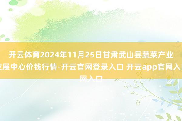 开云体育2024年11月25日甘肃武山县蔬菜产业发展中心价钱行情-开云官网登录入口 开云app官网入口