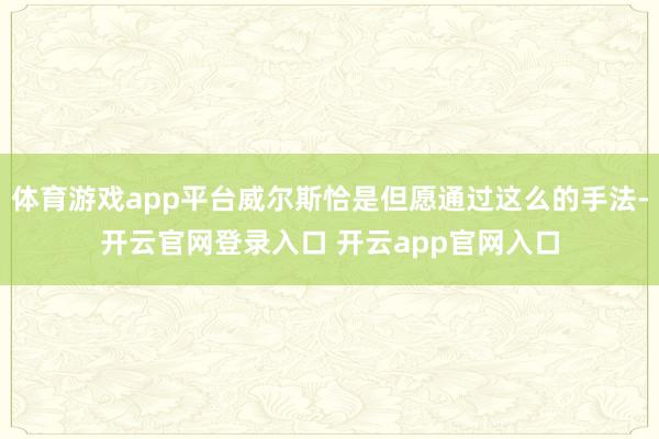 体育游戏app平台威尔斯恰是但愿通过这么的手法-开云官网登录入口 开云app官网入口