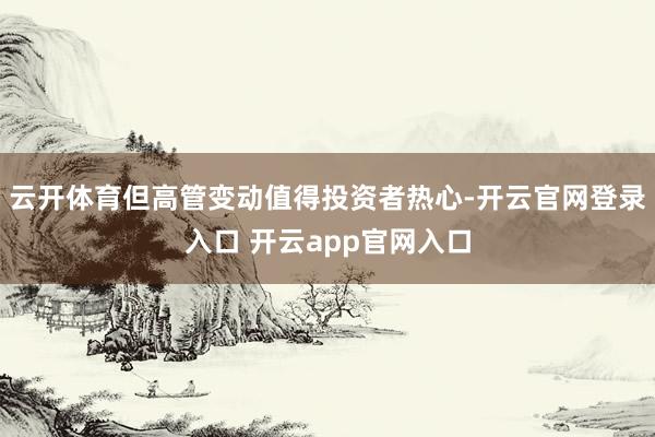 云开体育但高管变动值得投资者热心-开云官网登录入口 开云app官网入口