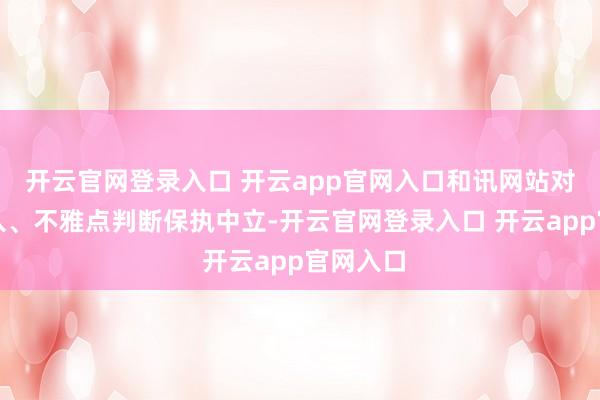 开云官网登录入口 开云app官网入口和讯网站对文中潜入、不雅点判断保执中立-开云官网登录入口 开云app官网入口