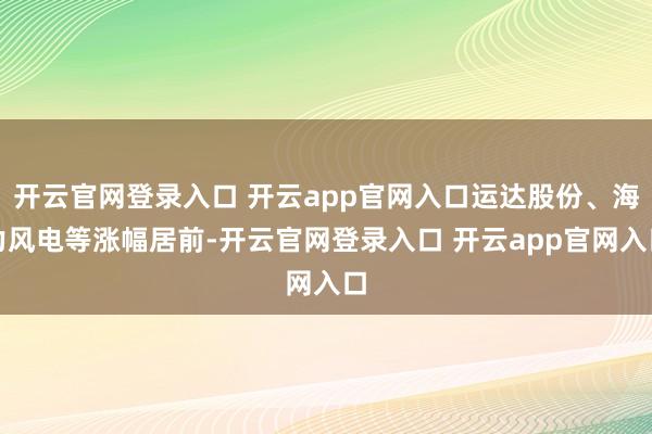 开云官网登录入口 开云app官网入口运达股份、海力风电等涨幅居前-开云官网登录入口 开云app官网入口