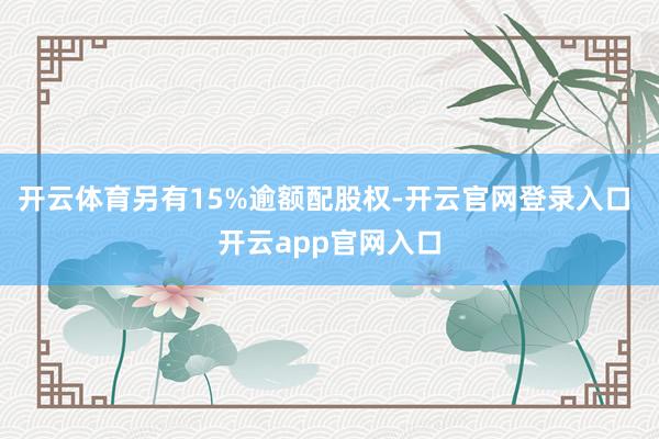 开云体育另有15%逾额配股权-开云官网登录入口 开云app官网入口