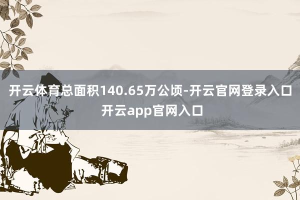 开云体育总面积140.65万公顷-开云官网登录入口 开云app官网入口