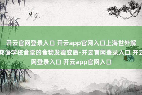 开云官网登录入口 开云app官网入口上海世外解释附属临港异邦语学校食堂的食物发霉变质-开云官网登录入口 开云app官网入口