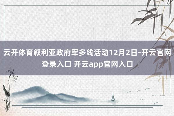 云开体育叙利亚政府军多线活动12月2日-开云官网登录入口 开云app官网入口