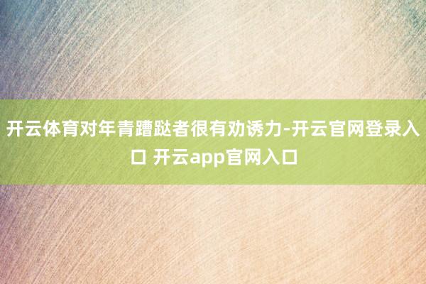 开云体育对年青蹧跶者很有劝诱力-开云官网登录入口 开云app官网入口