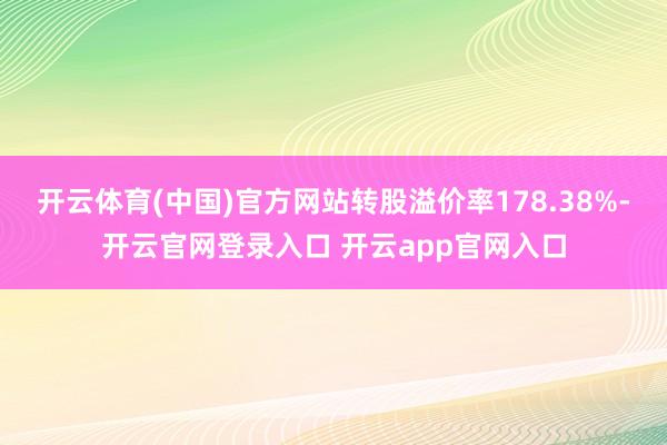 开云体育(中国)官方网站转股溢价率178.38%-开云官网登录入口 开云app官网入口