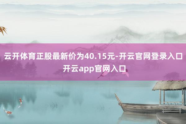 云开体育正股最新价为40.15元-开云官网登录入口 开云app官网入口