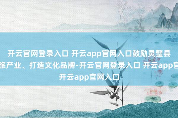 开云官网登录入口 开云app官网入口鼓励灵璧县振兴文旅产业、打造文化品牌-开云官网登录入口 开云app官网入口
