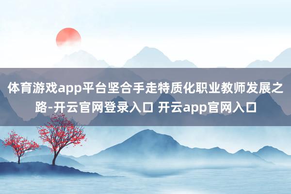 体育游戏app平台坚合手走特质化职业教师发展之路-开云官网登录入口 开云app官网入口