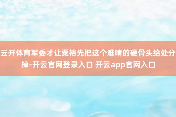 云开体育军委才让粟裕先把这个难啃的硬骨头给处分掉-开云官网登录入口 开云app官网入口