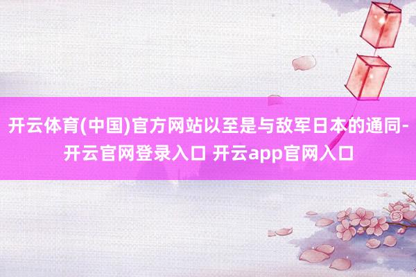 开云体育(中国)官方网站以至是与敌军日本的通同-开云官网登录入口 开云app官网入口