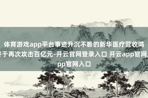 体育游戏app平台事迹升沉不断的新华医疗营收鸿沟终于再次攻击百亿元-开云官网登录入口 开云app官网入口