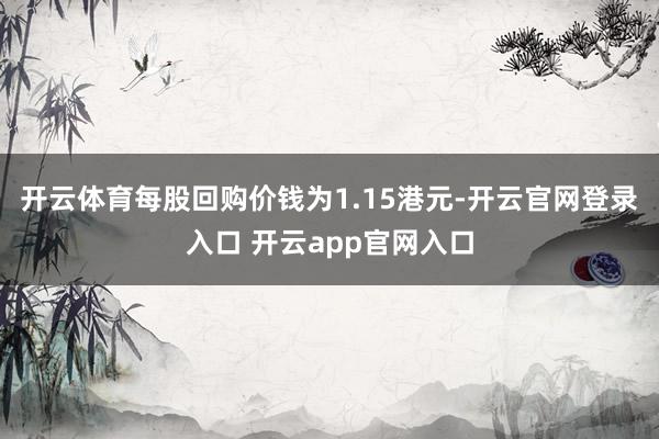 开云体育每股回购价钱为1.15港元-开云官网登录入口 开云app官网入口
