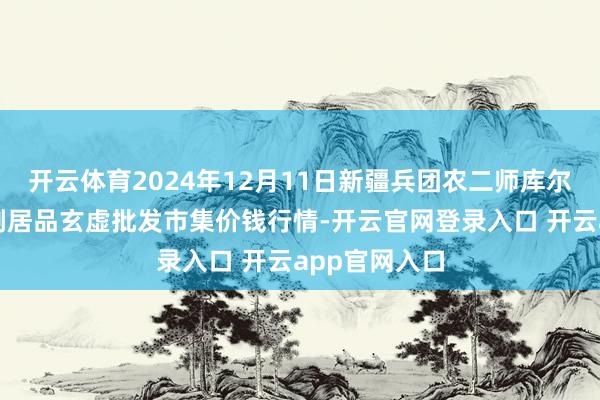 开云体育2024年12月11日新疆兵团农二师库尔勒市孔雀农副居品玄虚批发市集价钱行情-开云官网登录入口 开云app官网入口