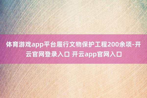 体育游戏app平台履行文物保护工程200余项-开云官网登录入口 开云app官网入口