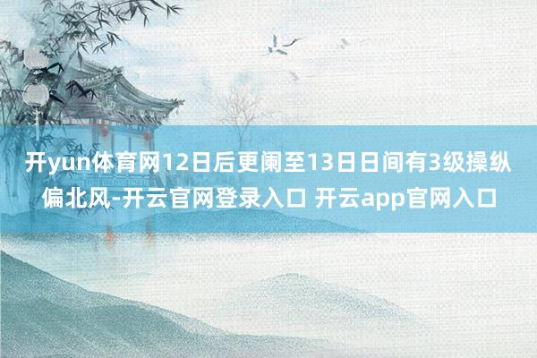 开yun体育网12日后更阑至13日日间有3级操纵偏北风-开云官网登录入口 开云app官网入口