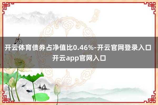 开云体育债券占净值比0.46%-开云官网登录入口 开云app官网入口