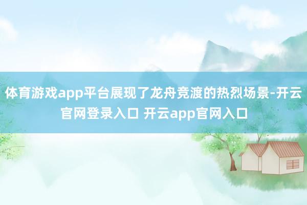 体育游戏app平台展现了龙舟竞渡的热烈场景-开云官网登录入口 开云app官网入口