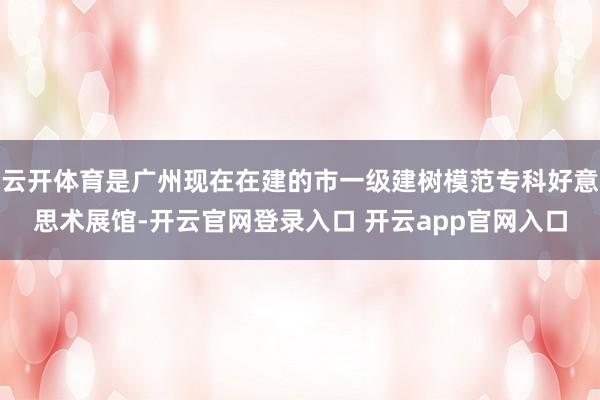 云开体育是广州现在在建的市一级建树模范专科好意思术展馆-开云官网登录入口 开云app官网入口
