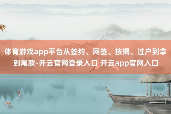 体育游戏app平台从签约、网签、按揭、过户到拿到尾款-开云官网登录入口 开云app官网入口