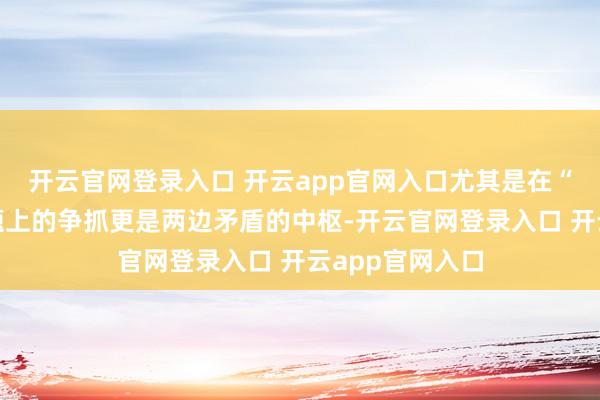 开云官网登录入口 开云app官网入口尤其是在“朔方四岛”问题上的争抓更是两边矛盾的中枢-开云官网登录入口 开云app官网入口