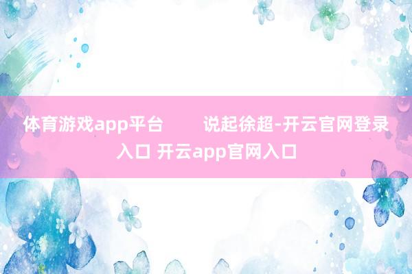 体育游戏app平台        说起徐超-开云官网登录入口 开云app官网入口