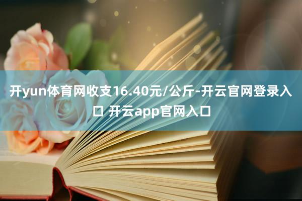 开yun体育网收支16.40元/公斤-开云官网登录入口 开云app官网入口