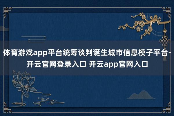 体育游戏app平台统筹谈判诞生城市信息模子平台-开云官网登录入口 开云app官网入口