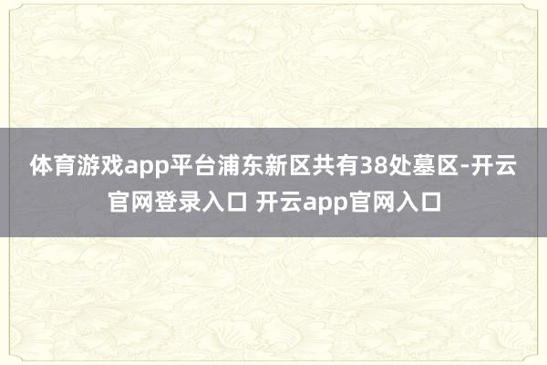 体育游戏app平台　　浦东新区共有38处墓区-开云官网登录入口 开云app官网入口