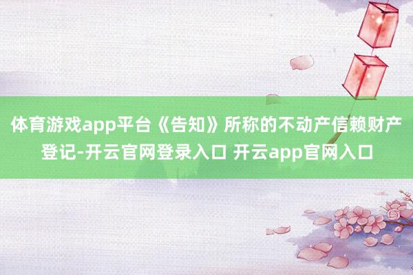 体育游戏app平台《告知》所称的不动产信赖财产登记-开云官网登录入口 开云app官网入口