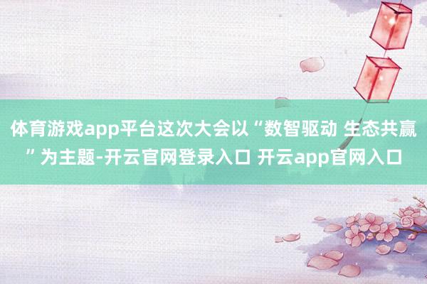 体育游戏app平台这次大会以“数智驱动 生态共赢”为主题-开云官网登录入口 开云app官网入口