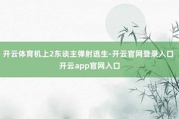 开云体育机上2东谈主弹射逃生-开云官网登录入口 开云app官网入口