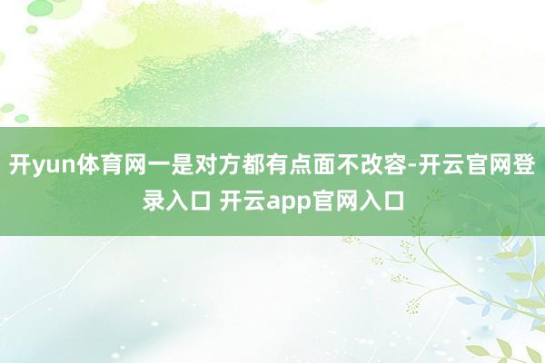 开yun体育网一是对方都有点面不改容-开云官网登录入口 开云app官网入口