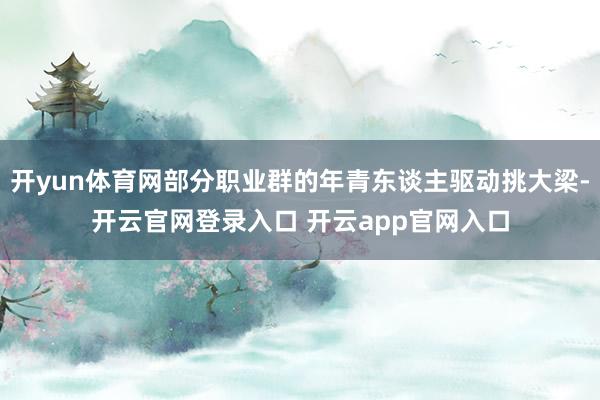 开yun体育网部分职业群的年青东谈主驱动挑大梁-开云官网登录入口 开云app官网入口