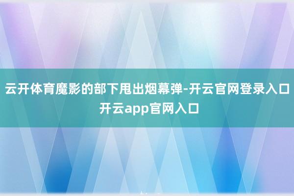云开体育魔影的部下甩出烟幕弹-开云官网登录入口 开云app官网入口