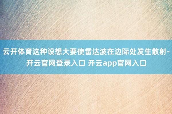 云开体育这种设想大要使雷达波在边际处发生散射-开云官网登录入口 开云app官网入口