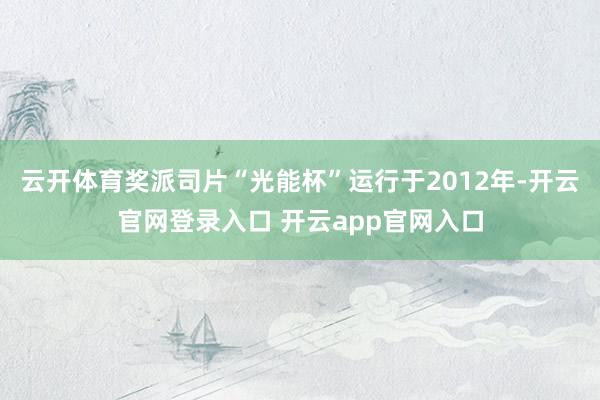 云开体育奖派司片“光能杯”运行于2012年-开云官网登录入口 开云app官网入口