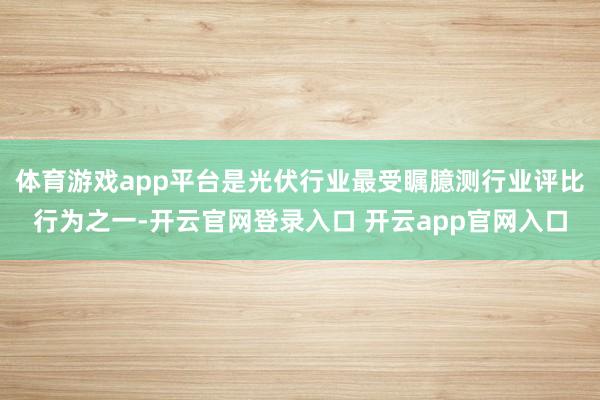 体育游戏app平台是光伏行业最受瞩臆测行业评比行为之一-开云官网登录入口 开云app官网入口