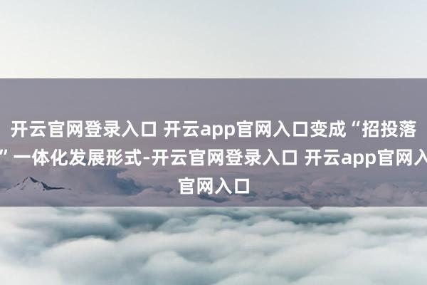 开云官网登录入口 开云app官网入口变成“招投落服”一体化发展形式-开云官网登录入口 开云app官网入口