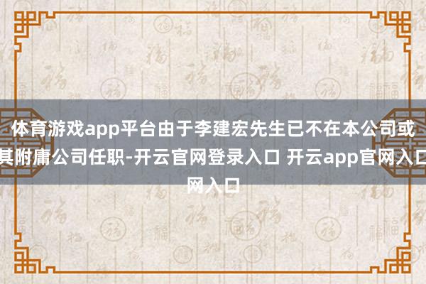体育游戏app平台由于李建宏先生已不在本公司或其附庸公司任职-开云官网登录入口 开云app官网入口