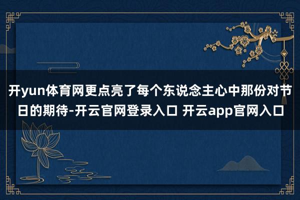 开yun体育网更点亮了每个东说念主心中那份对节日的期待-开云官网登录入口 开云app官网入口