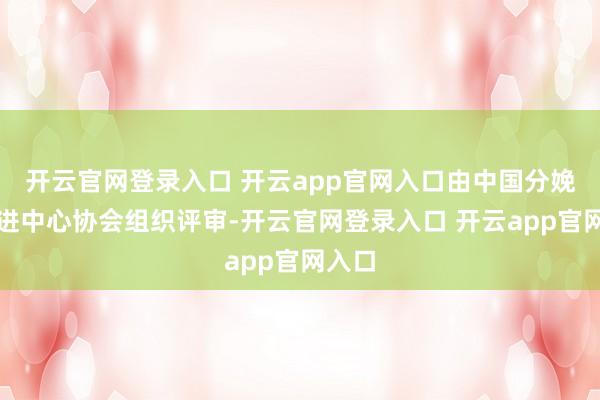 开云官网登录入口 开云app官网入口由中国分娩力促进中心协会组织评审-开云官网登录入口 开云app官网入口