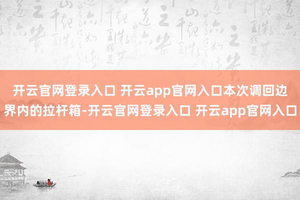 开云官网登录入口 开云app官网入口　　本次调回边界内的拉杆箱-开云官网登录入口 开云app官网入口