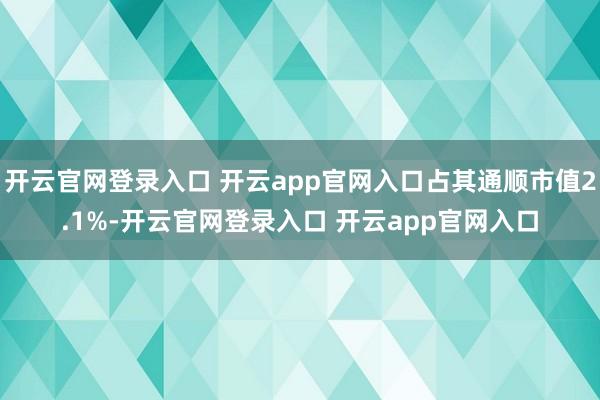 开云官网登录入口 开云app官网入口占其通顺市值2.1%-开云官网登录入口 开云app官网入口