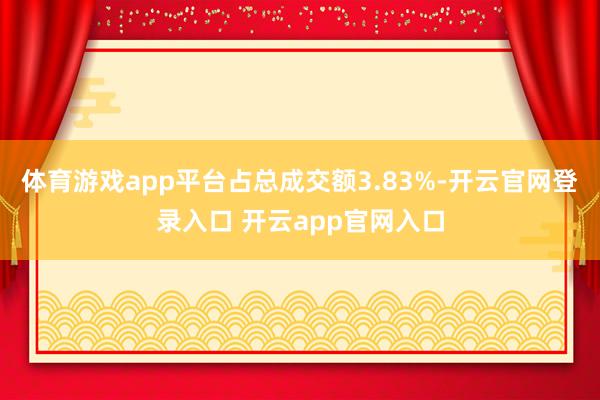 体育游戏app平台占总成交额3.83%-开云官网登录入口 开云app官网入口