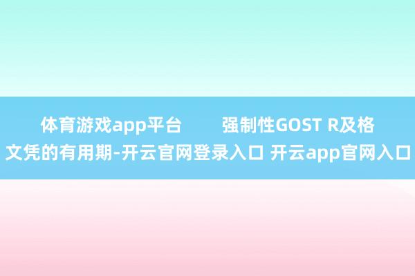 体育游戏app平台        强制性GOST R及格文凭的有用期-开云官网登录入口 开云app官网入口