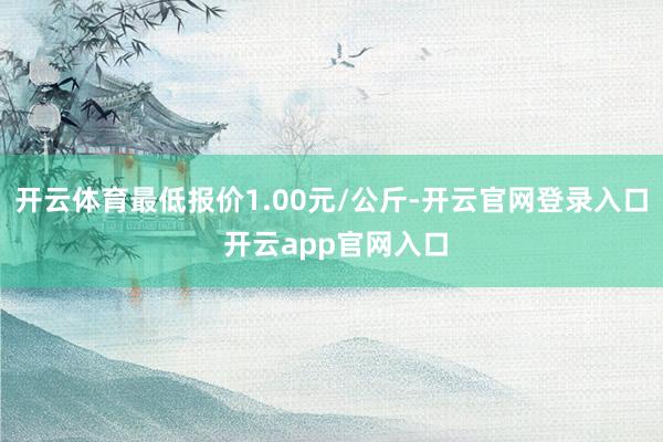开云体育最低报价1.00元/公斤-开云官网登录入口 开云app官网入口