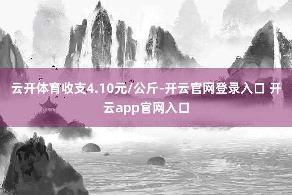 云开体育收支4.10元/公斤-开云官网登录入口 开云app官网入口